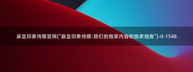 麻豆影视 传媒官网:麻豆印象传媒官网(\