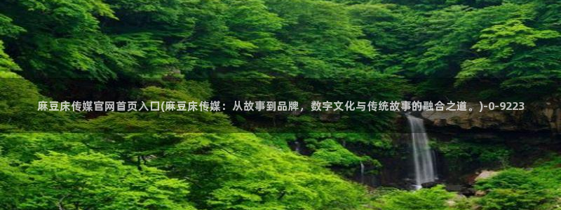 麻豆传媒官网怎么破解:麻豆床传媒官网首页入口(麻豆床传媒:从故事到品牌,数字文化与传统故事的融合之道。)